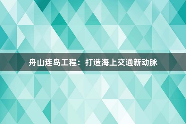 舟山连岛工程：打造海上交通新动脉