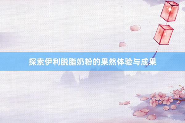 探索伊利脱脂奶粉的果然体验与成果