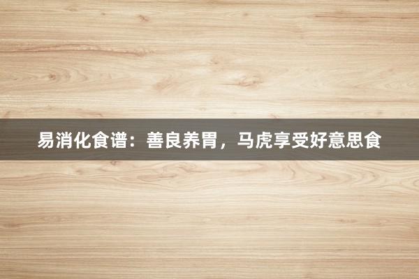 易消化食谱：善良养胃，马虎享受好意思食