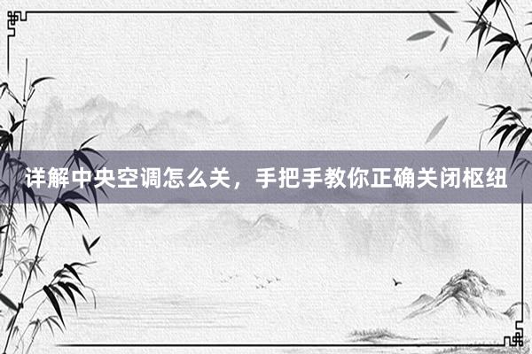 详解中央空调怎么关，手把手教你正确关闭枢纽