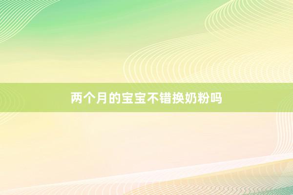 两个月的宝宝不错换奶粉吗