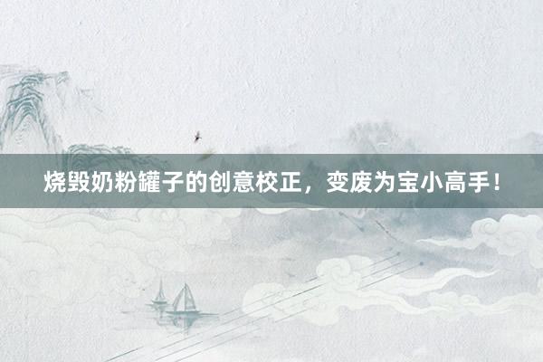 烧毁奶粉罐子的创意校正，变废为宝小高手！